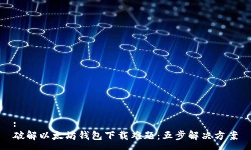 :
破解以太坊钱包下载难题：五步解决方案